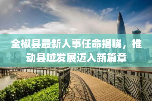 全椒县最新人事任命揭晓，推动县域发展迈入新篇章