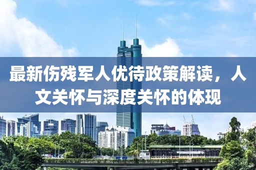 最新伤残军人优待政策解读，人文关怀与深度关怀的体现