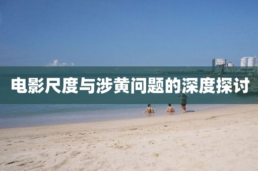 电影尺度与涉黄问题的深度探讨