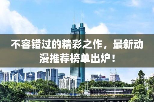 不容错过的精彩之作，最新动漫推荐榜单出炉！