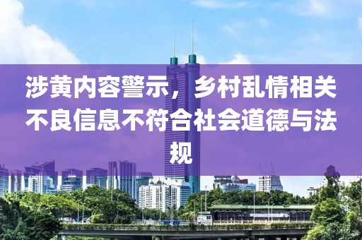 涉黄内容警示，乡村乱情相关不良信息不符合社会道德与法规