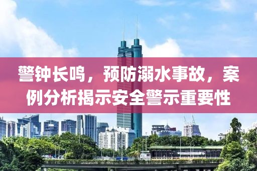 警钟长鸣，预防溺水事故，案例分析揭示安全警示重要性