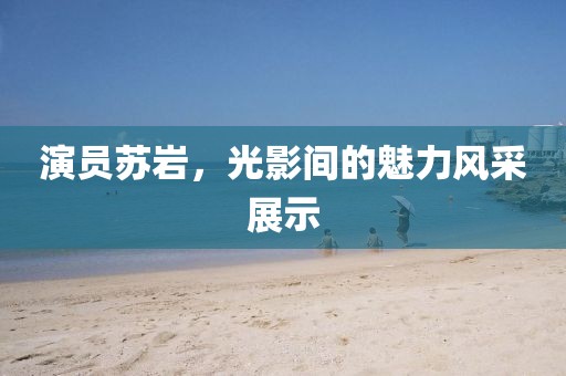演员苏岩，光影间的魅力风采展示