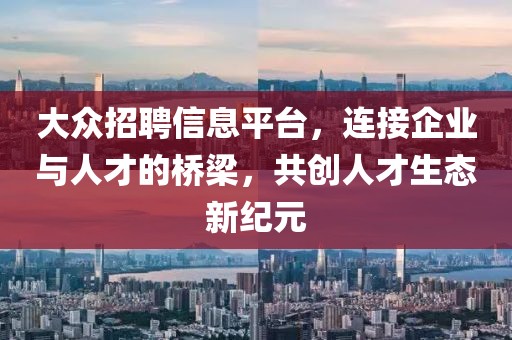 大众招聘信息平台，连接企业与人才的桥梁，共创人才生态新纪元
