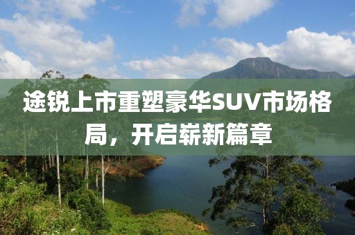 途锐上市重塑豪华SUV市场格局，开启崭新篇章