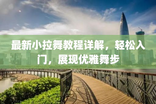 最新小拉舞教程详解，轻松入门，展现优雅舞步