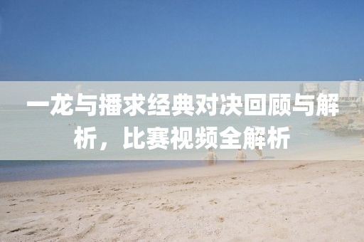 一龙与播求经典对决回顾与解析，比赛视频全解析
