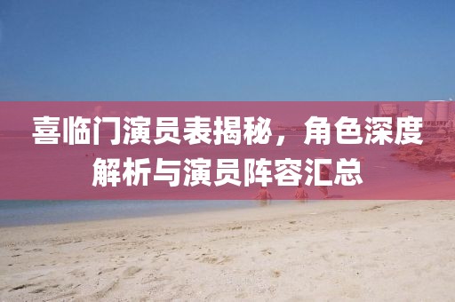 喜临门演员表揭秘，角色深度解析与演员阵容汇总