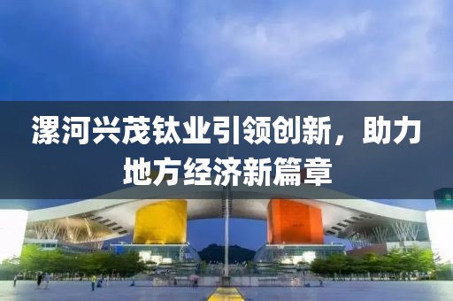 漯河兴茂钛业引领创新，助力地方经济新篇章