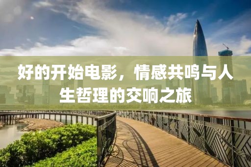 好的开始电影，情感共鸣与人生哲理的交响之旅