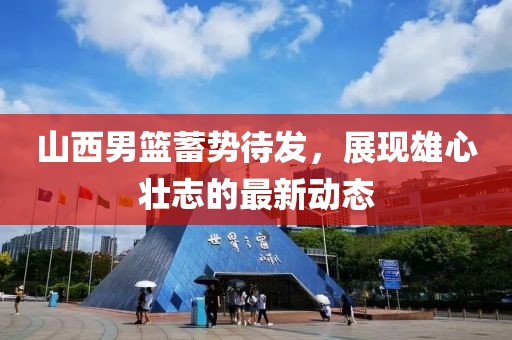 山西男篮蓄势待发，展现雄心壮志的最新动态