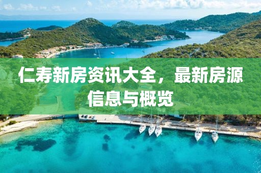 仁寿新房资讯大全，最新房源信息与概览