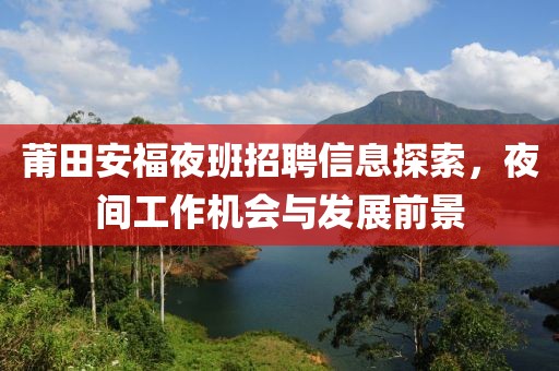 莆田安福夜班招聘信息探索，夜间工作机会与发展前景