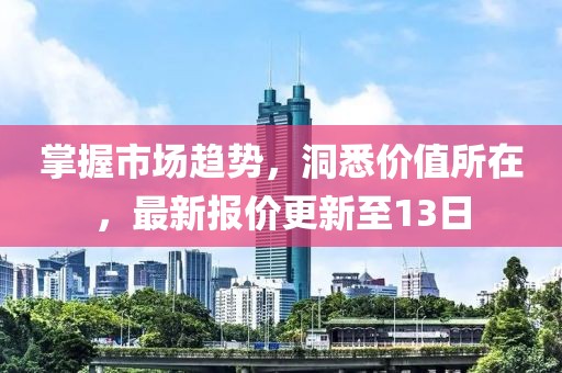 掌握市场趋势，洞悉价值所在，最新报价更新至13日