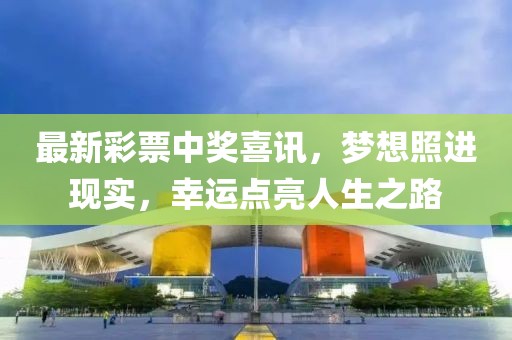 最新彩票中奖喜讯，梦想照进现实，幸运点亮人生之路