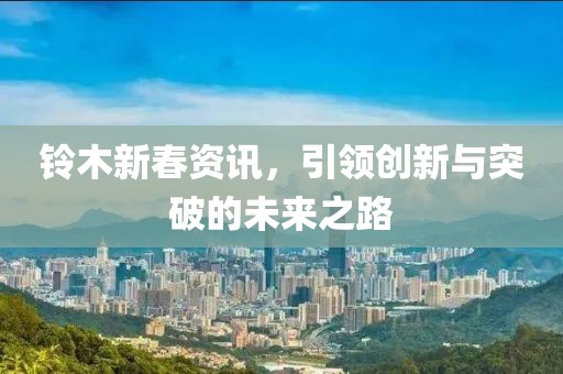 铃木新春资讯，引领创新与突破的未来之路