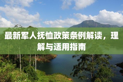 最新军人抚恤政策条例解读，理解与适用指南