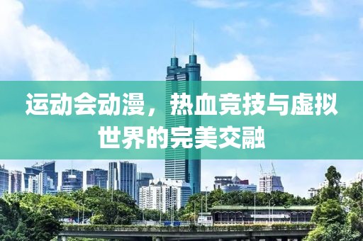 运动会动漫，热血竞技与虚拟世界的完美交融