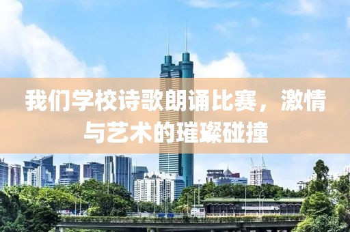 我们学校诗歌朗诵比赛，激情与艺术的璀璨碰撞