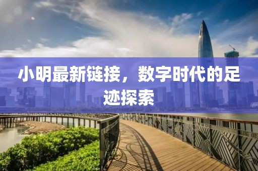 小明最新链接，数字时代的足迹探索