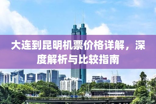 大连到昆明机票价格详解，深度解析与比较指南