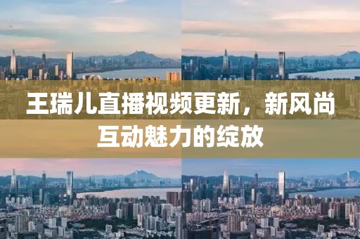 王瑞儿直播视频更新，新风尚互动魅力的绽放