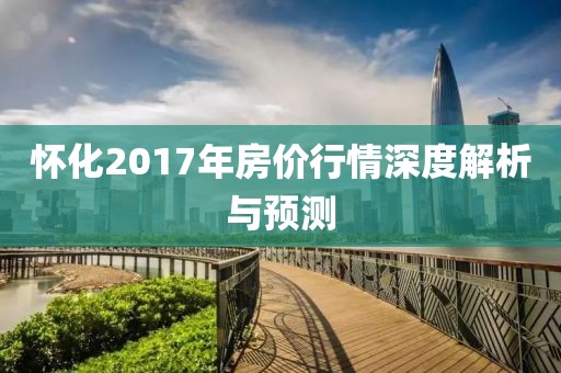怀化2017年房价行情深度解析与预测