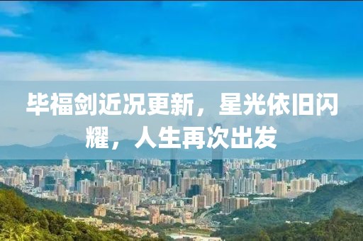 毕福剑近况更新，星光依旧闪耀，人生再次出发