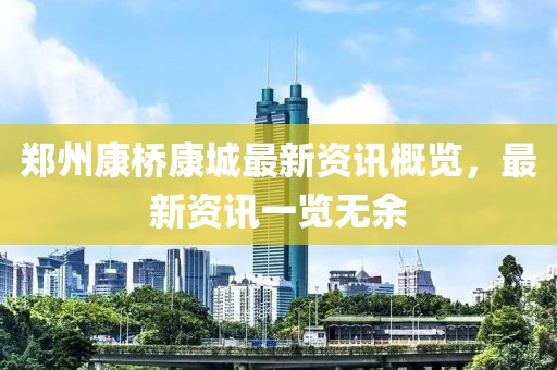 郑州康桥康城最新资讯概览，最新资讯一览无余