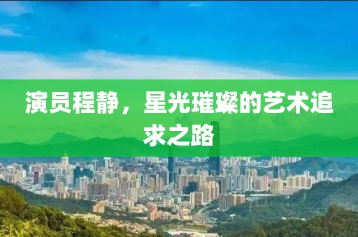 演员程静，星光璀璨的艺术追求之路