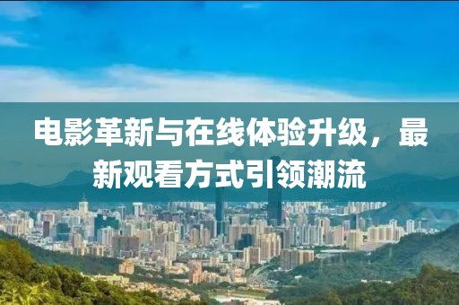电影革新与在线体验升级，最新观看方式引领潮流