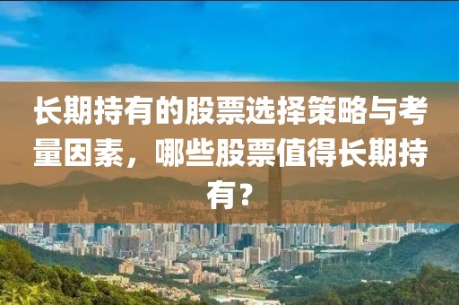 长期持有的股票选择策略与考量因素，哪些股票值得长期持有？