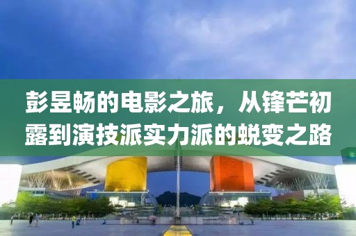 彭昱畅的电影之旅，从锋芒初露到演技派实力派的蜕变之路