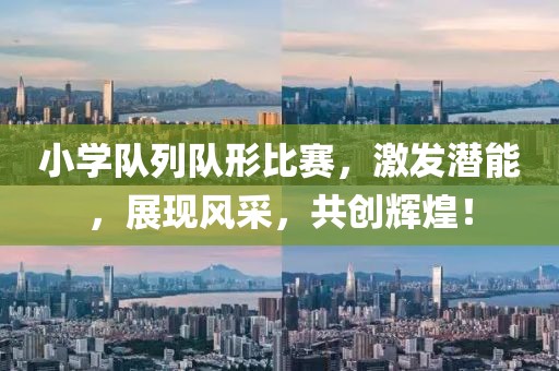 小学队列队形比赛，激发潜能，展现风采，共创辉煌！