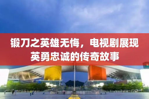 锻刀之英雄无悔，电视剧展现英勇忠诚的传奇故事