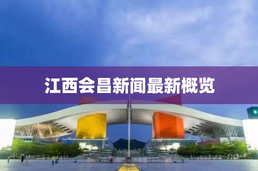 江西会昌新闻最新概览