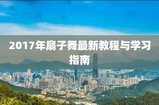 2017年扇子舞最新教程与学习指南