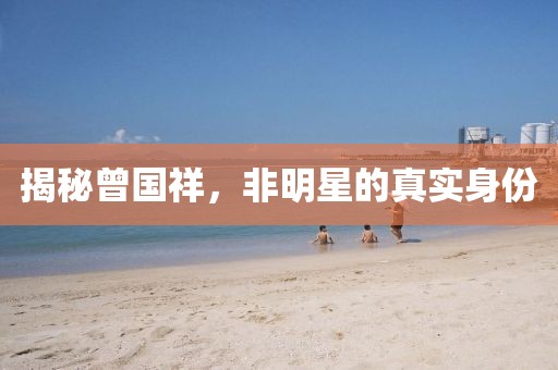 揭秘曾国祥，非明星的真实身份