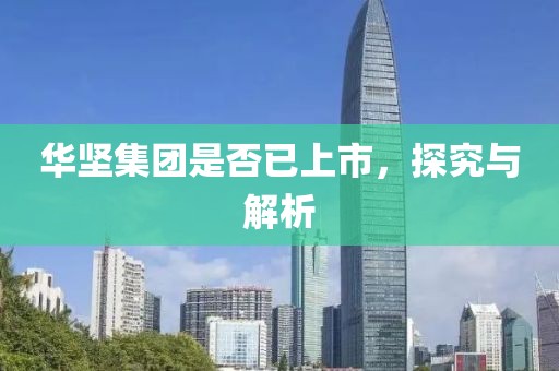 华坚集团是否已上市，探究与解析