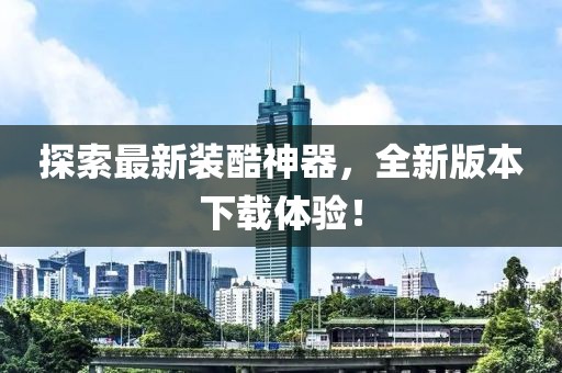 探索最新装酷神器，全新版本下载体验！