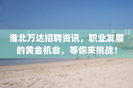 淮北万达招聘资讯，职业发展的黄金机会，等你来挑战！