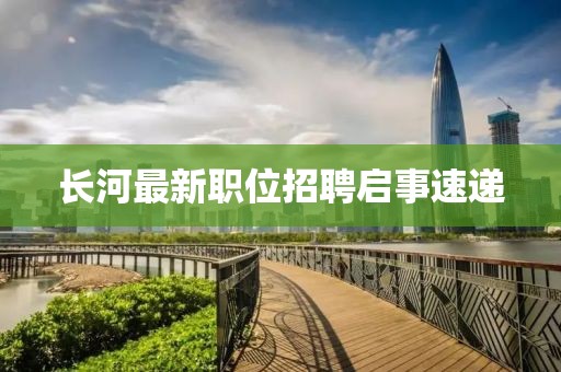 长河最新职位招聘启事速递
