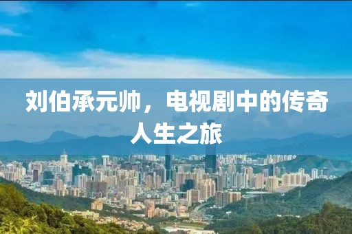 刘伯承元帅，电视剧中的传奇人生之旅