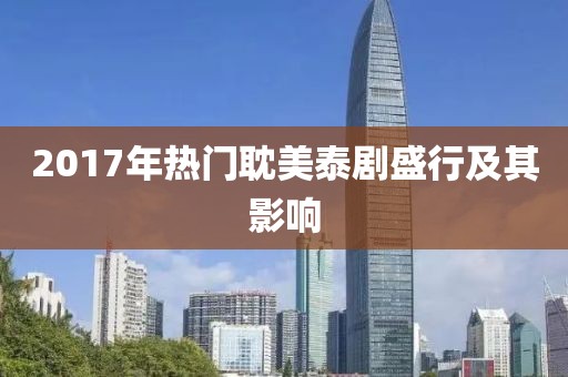 2017年热门耽美泰剧盛行及其影响