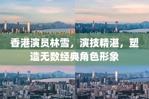 香港演员林雪，演技精湛，塑造无数经典角色形象
