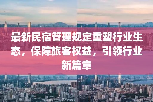 最新民宿管理规定重塑行业生态，保障旅客权益，引领行业新篇章