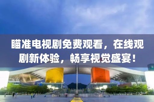 瞄准电视剧免费观看，在线观剧新体验，畅享视觉盛宴！
