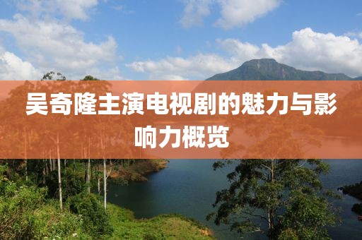 吴奇隆主演电视剧的魅力与影响力概览