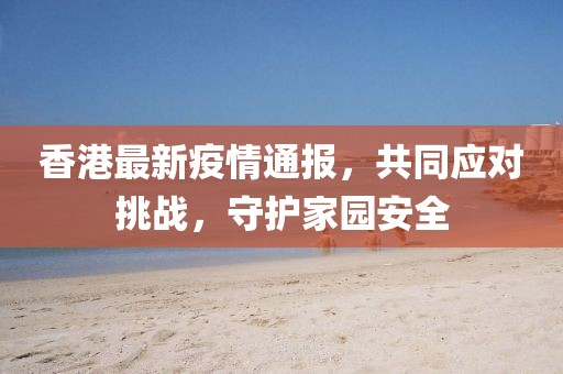 香港最新疫情通报，共同应对挑战，守护家园安全