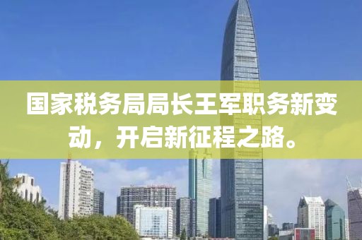 国家税务局局长王军职务新变动，开启新征程之路。